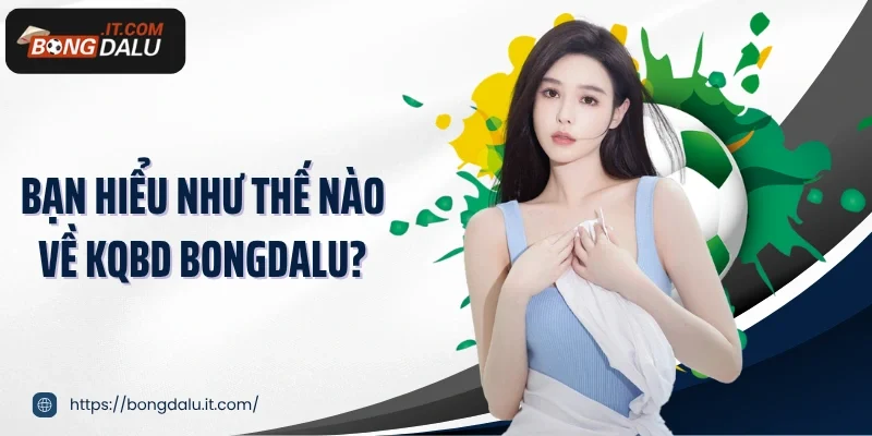 Bạn hiểu như thế nào về KQBD Bongdalu?