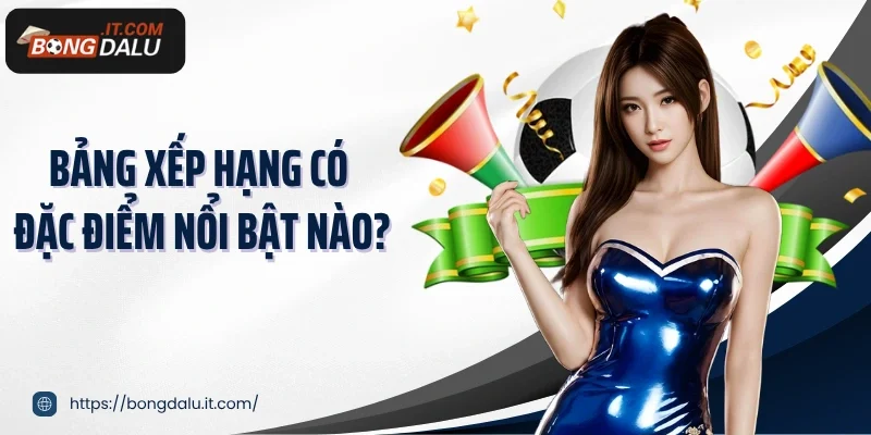 Bảng xếp hạng có đặc điểm nổi bật nào?