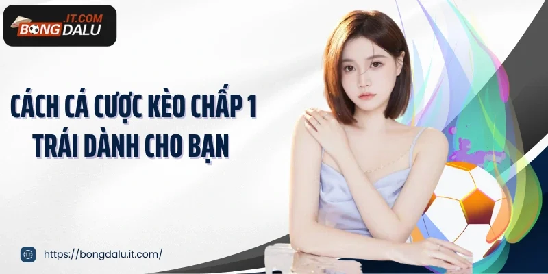 Cách cá cược kèo chấp 1 trái dành cho bạn