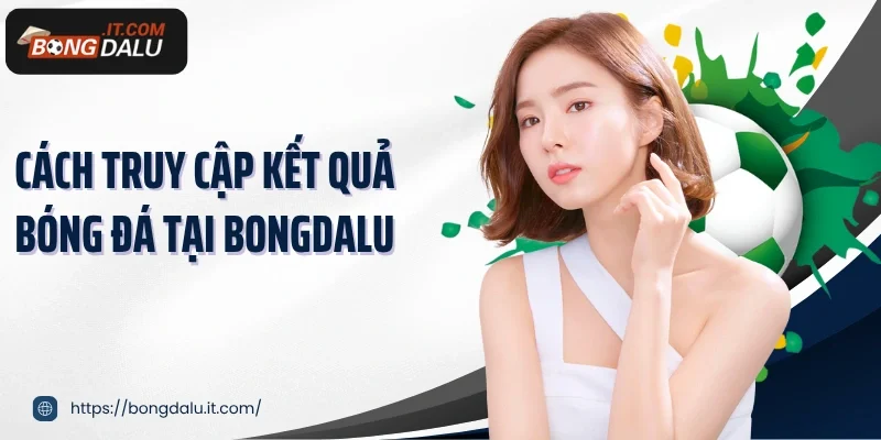 Cách truy cập kết quả bóng đá tại Bongdalu