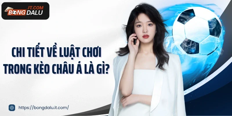 Chi tiết về luật chơi trong kèo châu Á là gì?