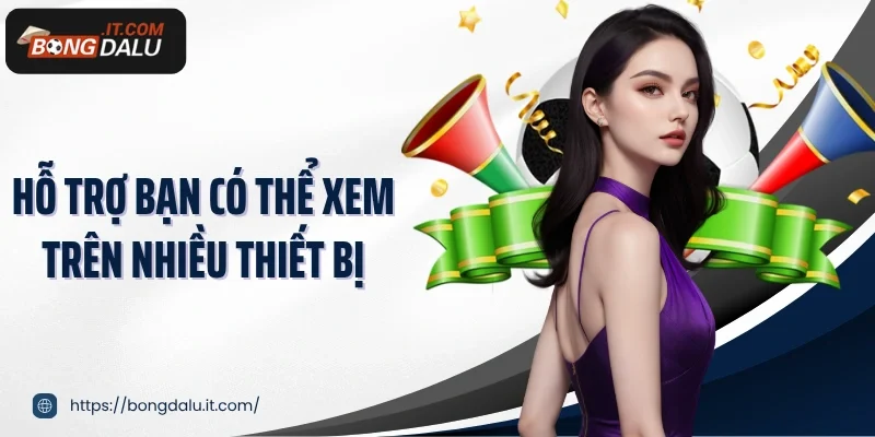 Hỗ trợ bạn có thể xem trên nhiều thiết bị