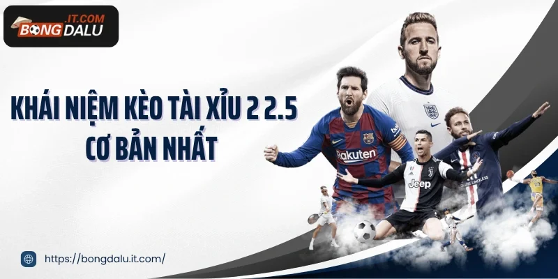 Khái niệm kèo tài xỉu 2 2.5 cơ bản nhất 