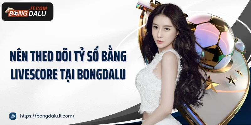 Nên theo dõi tỷ số bằng livescore tại Bongdalu