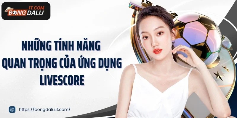 Những tính năng quan trọng của ứng dụng livescore